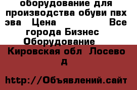 оборудование для производства обуви пвх эва › Цена ­ 5 000 000 - Все города Бизнес » Оборудование   . Кировская обл.,Лосево д.